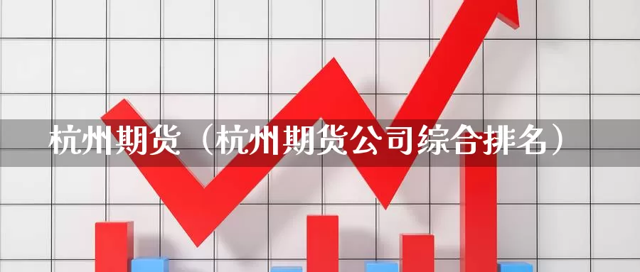 杭州期货（杭州期货公司综合排名）_https://www.xmlkk.com_黄金期货开户_第1张