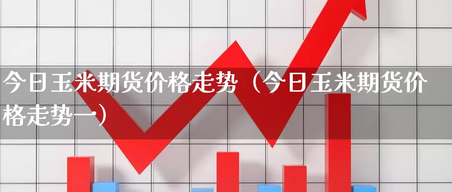 今日玉米期货价格走势（今日玉米期货价格走势一）_https://www.xmlkk.com_国内期货喊单_第1张