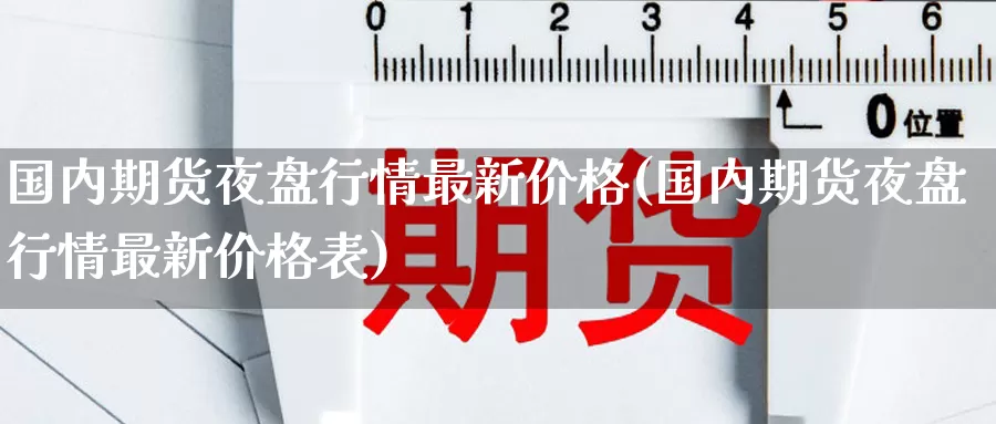 国内期货夜盘行情最新价格(国内期货夜盘行情最新价格表)_https://www.xmlkk.com_国内期货喊单_第1张