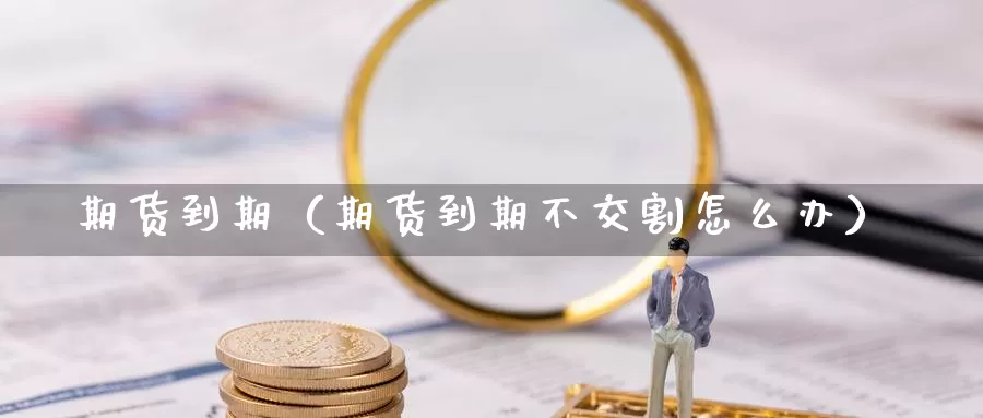 期货到期（期货到期不交割怎么办）_https://www.xmlkk.com_国内期货喊单_第1张