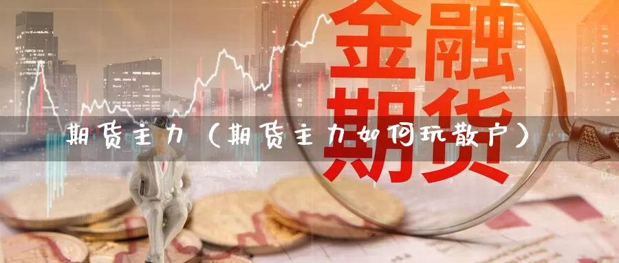 期货主力（期货主力如何玩散户）_https://www.xmlkk.com_黄金期货开户_第1张