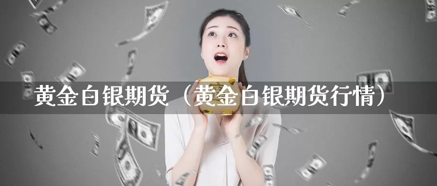 黄金白银期货（黄金白银期货行情）_https://www.xmlkk.com_国际期货直播间_第1张