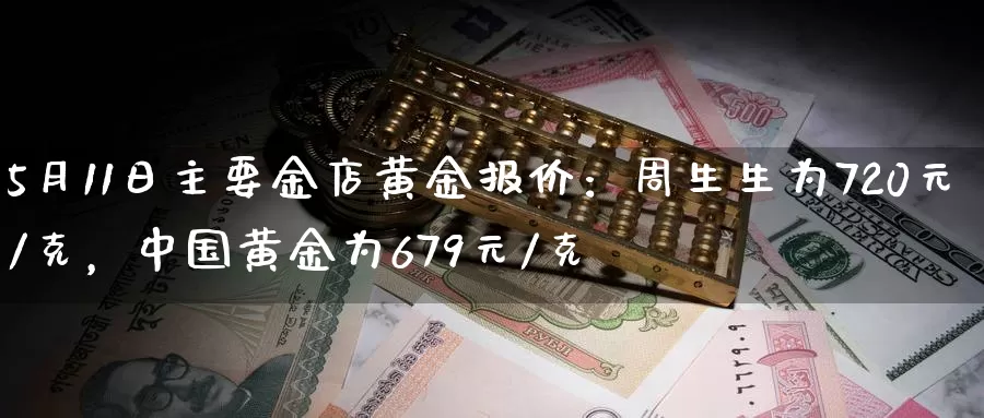 5月11日主要金店黄金报价：周生生为720元/克，中国黄金为679元/克_https://www.xmlkk.com_黄金期货开户_第1张