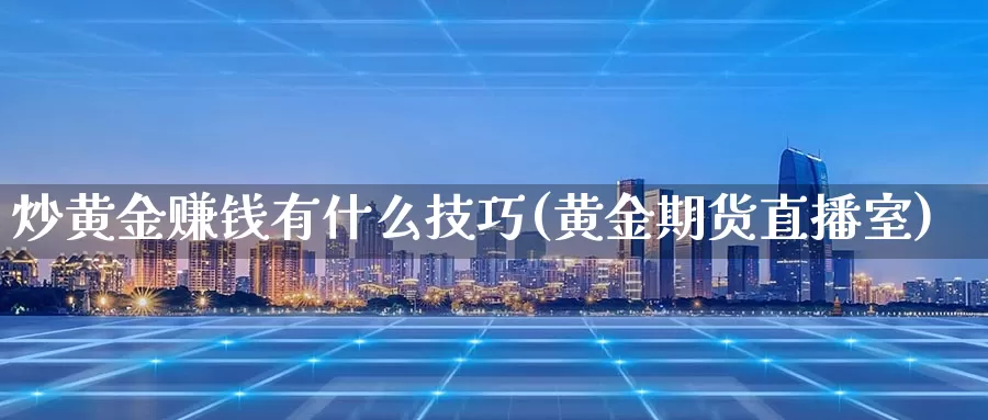 炒黄金赚钱有什么技巧(黄金期货直播室)_https://www.xmlkk.com_黄金期货开户_第1张