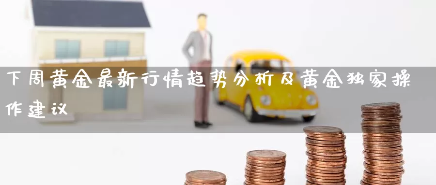 下周黄金最新行情趋势分析及黄金独家操作建议_https://www.xmlkk.com_国内期货喊单_第1张